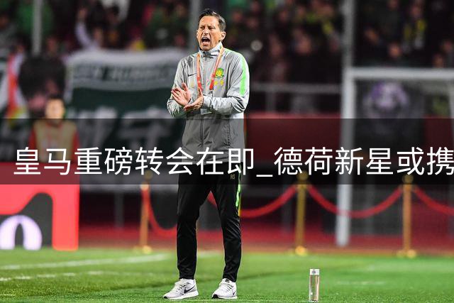 皇马重磅转会在即 德荷新星或携手加盟