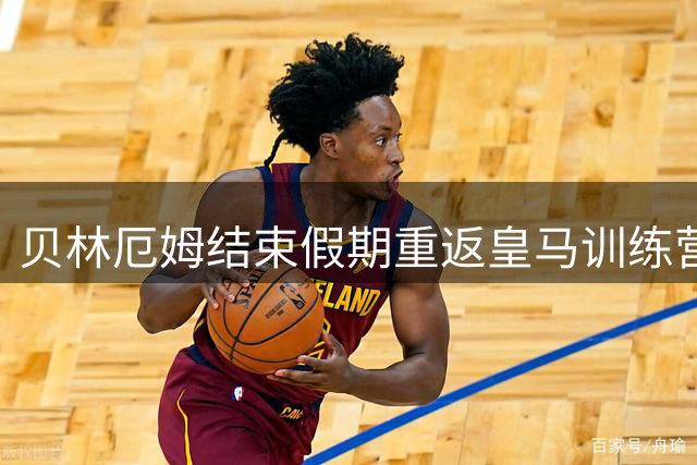 贝林厄姆结束假期重返皇马训练营
